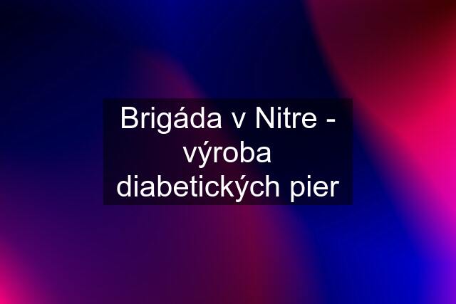 Brigáda v Nitre - výroba diabetických pier