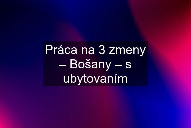 Práca na 3 zmeny – Bošany – s ubytovaním