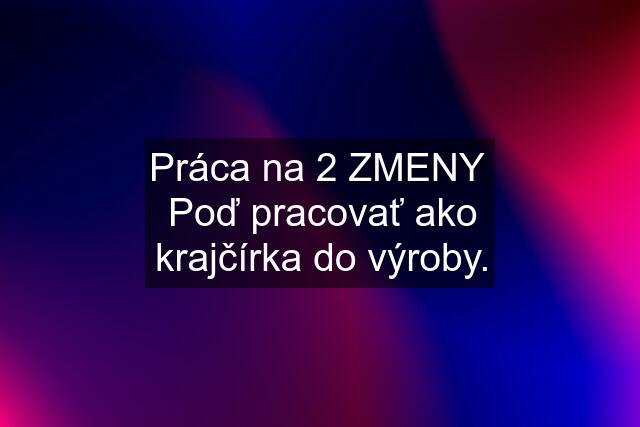 Práca na 2 ZMENY  Poď pracovať ako krajčírka do výroby.