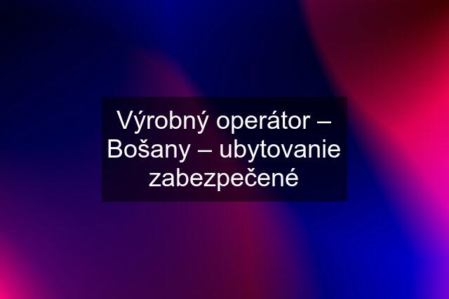 Výrobný operátor – Bošany – ubytovanie zabezpečené