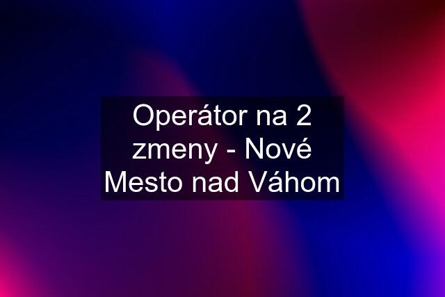 Operátor na 2 zmeny - Nové Mesto nad Váhom