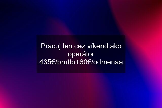 Pracuj len cez víkend ako operátor 435€/brutto+60€/odmenaa