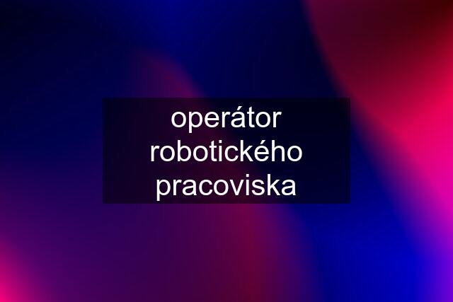 operátor robotického pracoviska