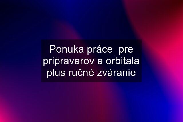 Ponuka práce  pre pripravarov a orbitala plus ručné zváranie