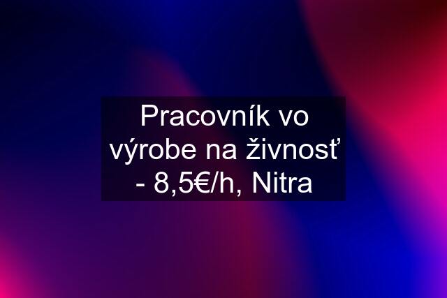 Pracovník vo výrobe na živnosť - 8,5€/h, Nitra