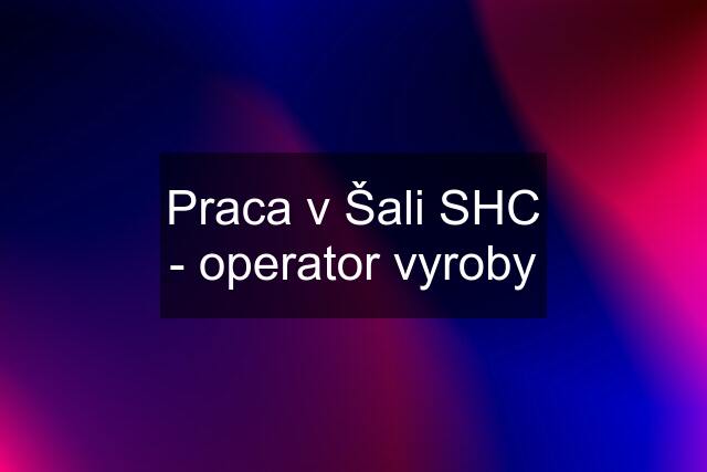 Praca v Šali SHC - operator vyroby