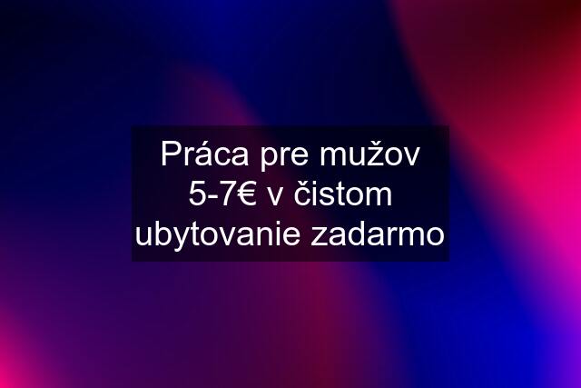 Práca pre mužov 5-7€ v čistom ubytovanie zadarmo