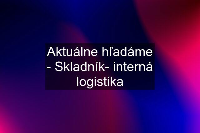 Aktuálne hľadáme - Skladník- interná logistika