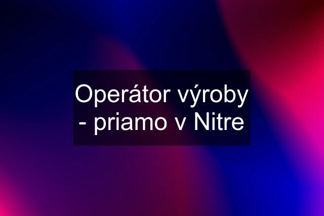 Operátor výroby - priamo v Nitre