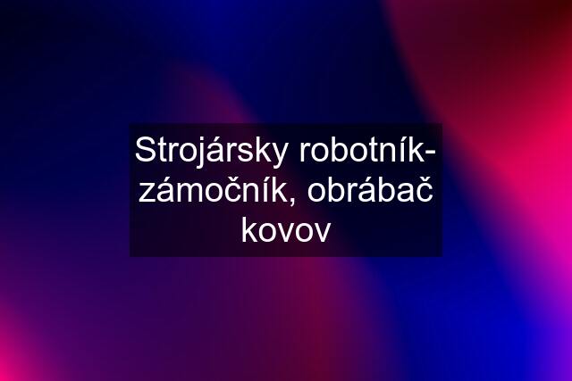 Strojársky robotník- zámočník, obrábač kovov