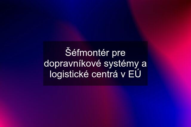 Šéfmontér pre dopravníkové systémy a logistické centrá v EÚ