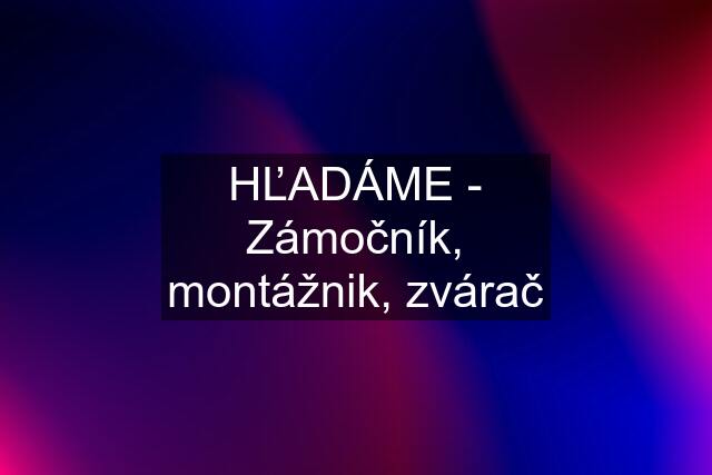 HĽADÁME - Zámočník, montážnik, zvárač