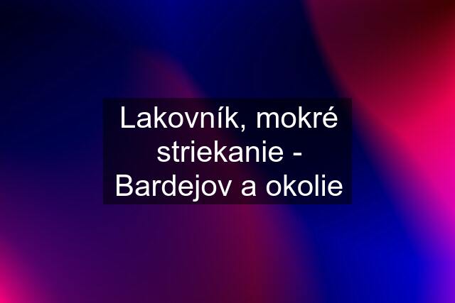 Lakovník, mokré striekanie - Bardejov a okolie