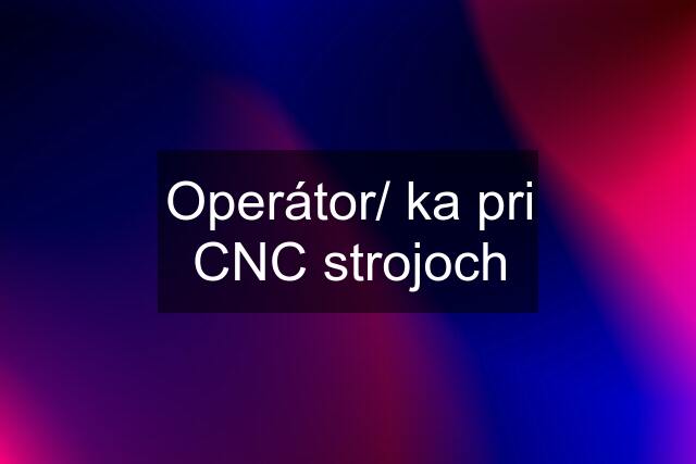 Operátor/ ka pri CNC strojoch
