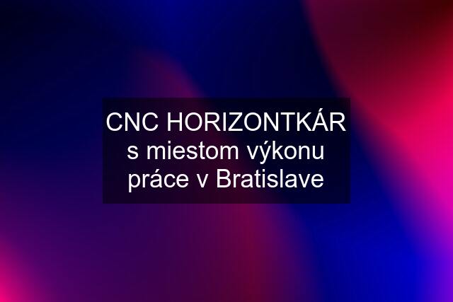 CNC HORIZONTKÁR s miestom výkonu práce v Bratislave