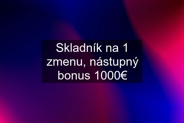 Skladník na 1 zmenu, nástupný bonus 1000€