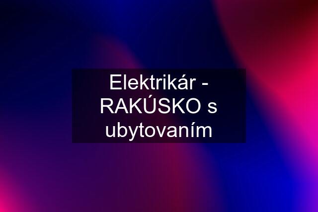 Elektrikár - RAKÚSKO s ubytovaním