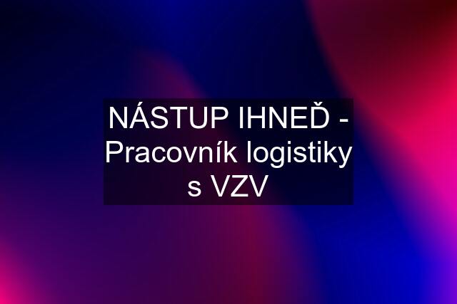 NÁSTUP IHNEĎ - Pracovník logistiky s VZV