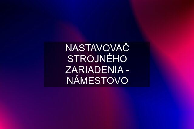 NASTAVOVAČ STROJNÉHO ZARIADENIA - NÁMESTOVO