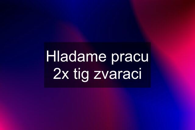 Hladame pracu 2x tig zvaraci