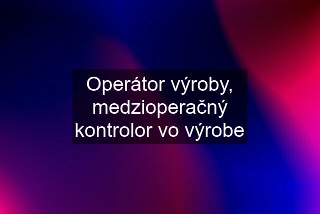 Operátor výroby, medzioperačný kontrolor vo výrobe