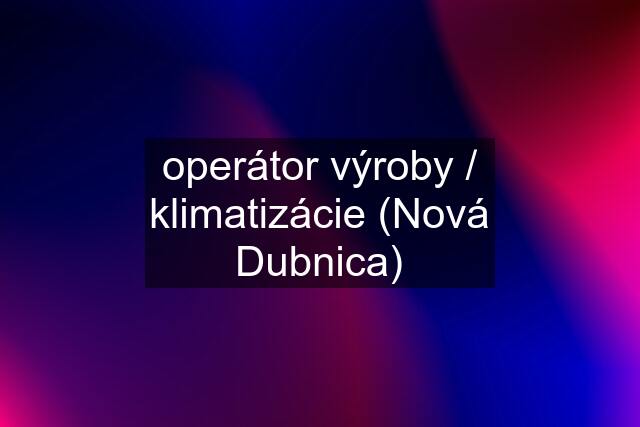 operátor výroby / klimatizácie (Nová Dubnica)