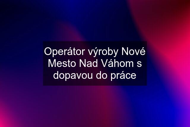 Operátor výroby Nové Mesto Nad Váhom s dopavou do práce