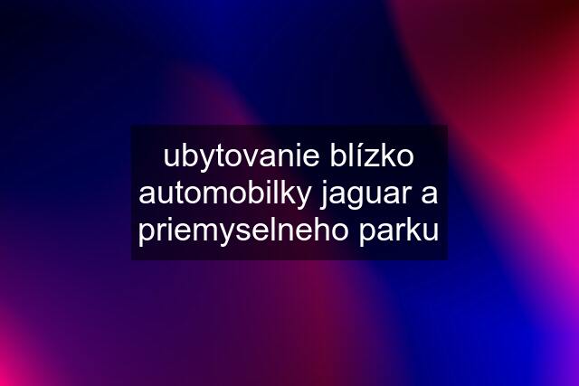 ubytovanie blízko automobilky jaguar a priemyselneho parku