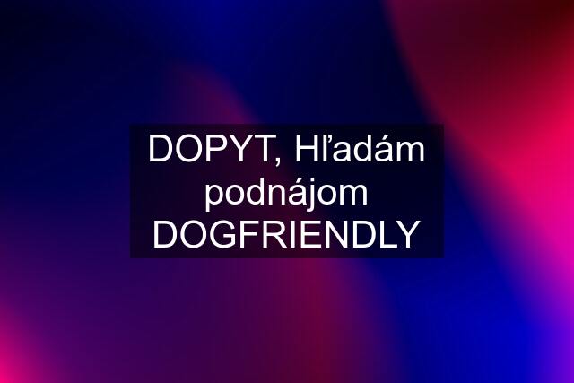 DOPYT, Hľadám podnájom DOGFRIENDLY