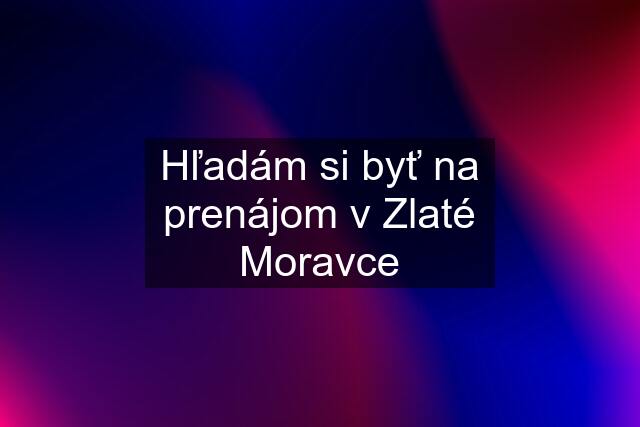 Hľadám si byť na prenájom v Zlaté Moravce