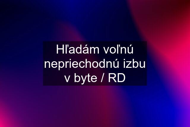 Hľadám voľnú nepriechodnú izbu v byte / RD