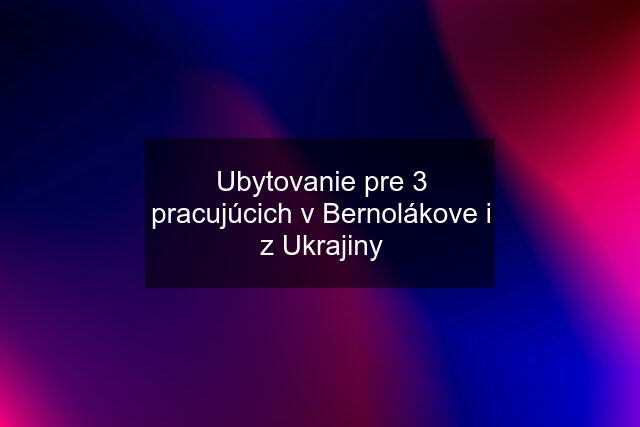 Ubytovanie pre 3 pracujúcich v Bernolákove i z Ukrajiny