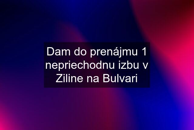 Dam do prenájmu 1 nepriechodnu izbu v Ziline na Bulvari