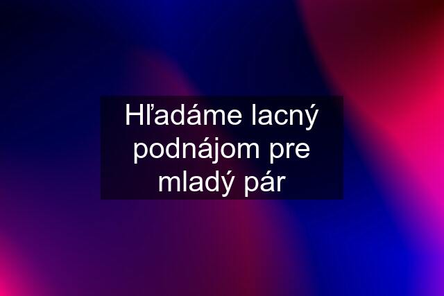 Hľadáme lacný podnájom pre mladý pár