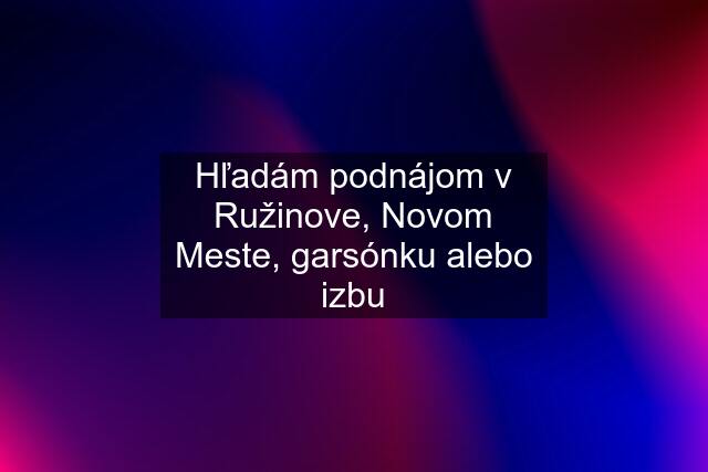 Hľadám podnájom v Ružinove, Novom Meste, garsónku alebo izbu