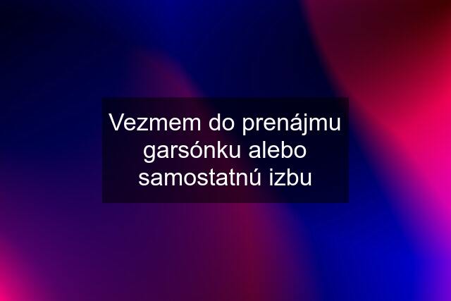 Vezmem do prenájmu garsónku alebo samostatnú izbu