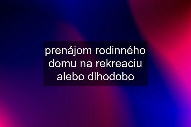 prenájom rodinného domu na rekreaciu alebo dlhodobo