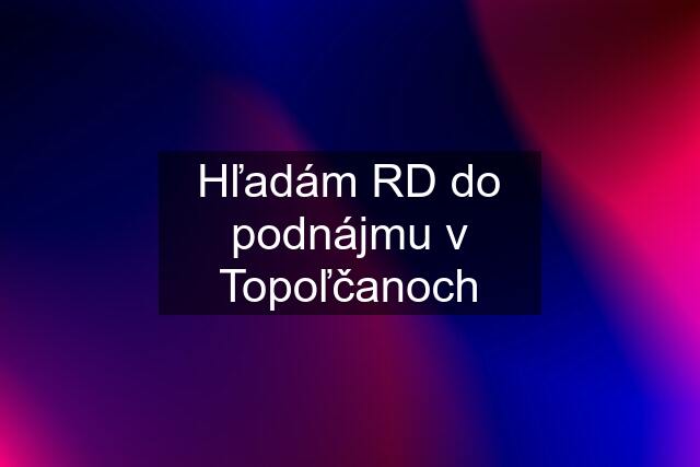 Hľadám RD do podnájmu v Topoľčanoch