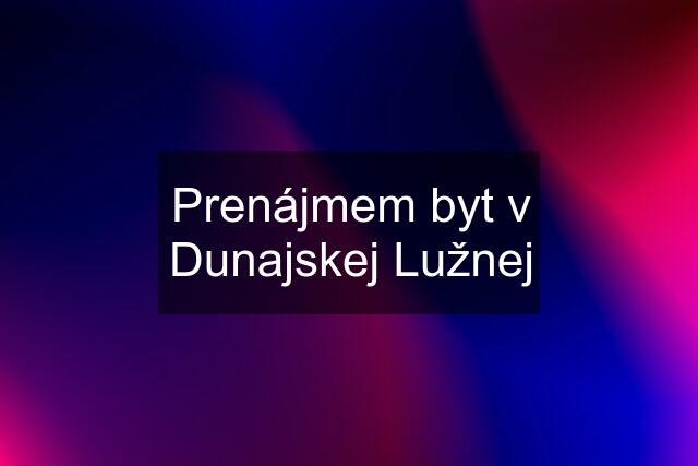 Prenájmem byt v Dunajskej Lužnej