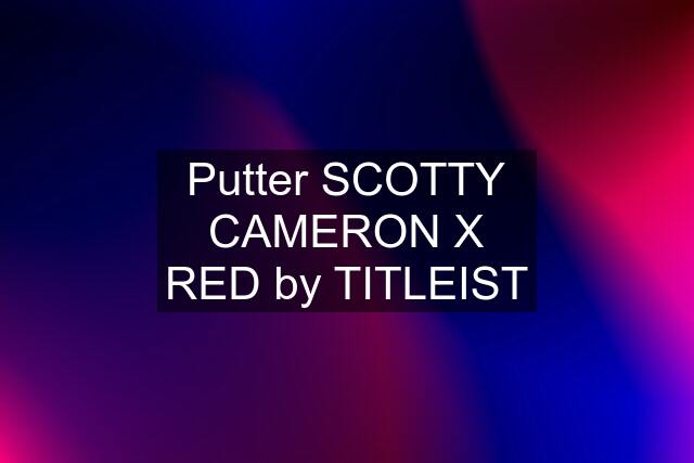 Putter SCOTTY CAMERON X RED by TITLEIST