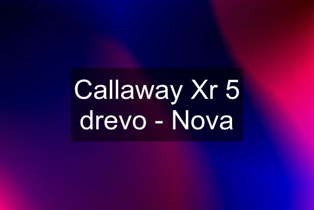 Callaway Xr 5 drevo - Nova