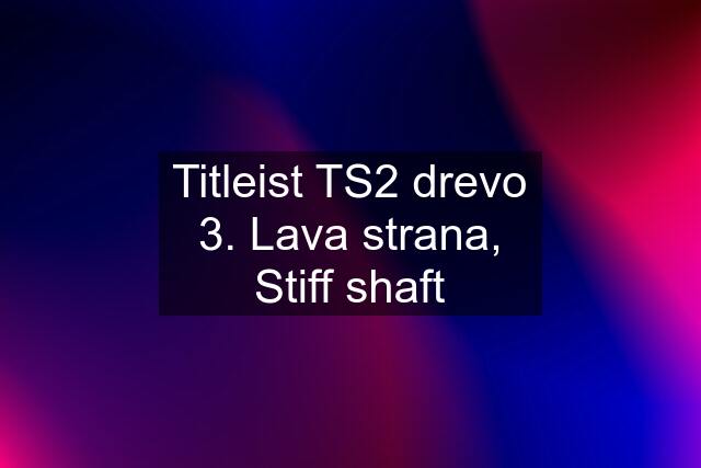 Titleist TS2 drevo 3. Lava strana, Stiff shaft