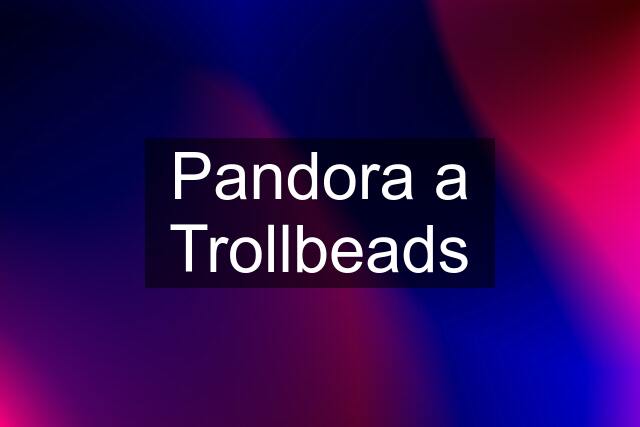 Pandora a Trollbeads