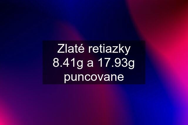 Zlaté retiazky 8.41g a 17.93g puncovane