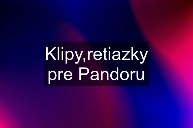 Klipy,retiazky pre Pandoru