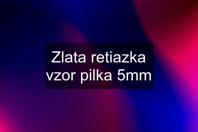 Zlata retiazka vzor pilka 5mm