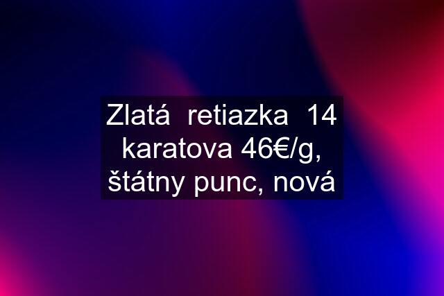 Zlatá  retiazka  14 karatova 46€/g, štátny punc, nová