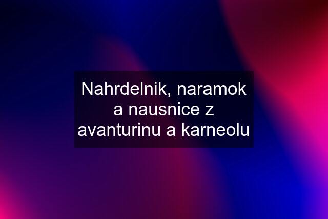 Nahrdelnik, naramok a nausnice z avanturinu a karneolu