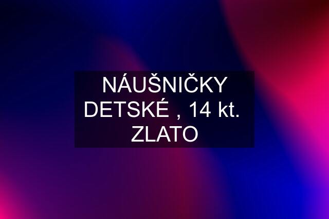 NÁUŠNIČKY DETSKÉ , 14 kt.  ZLATO