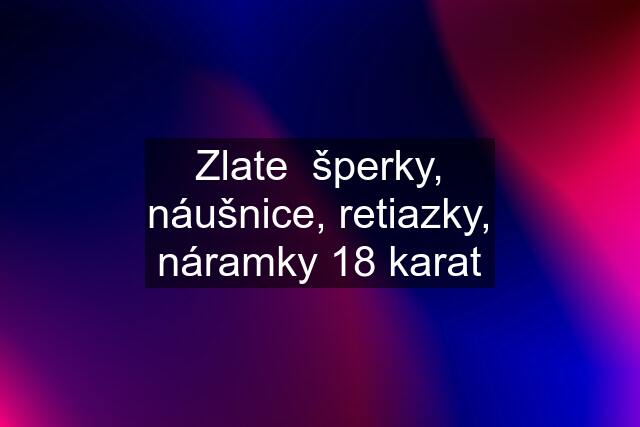 Zlate  šperky, náušnice, retiazky, náramky 18 karat